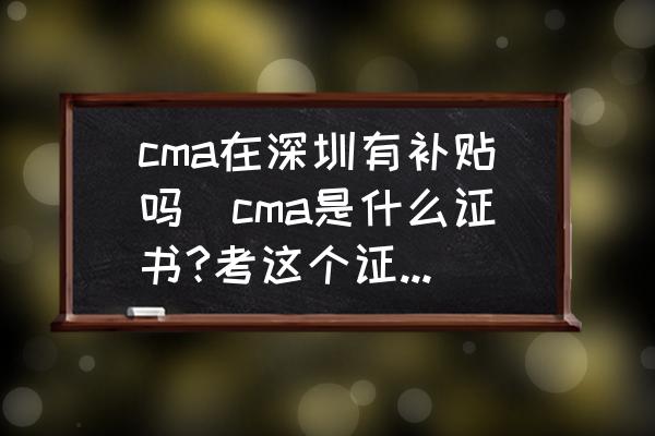 cma在深圳有補貼嗎(cma是什么證書?考這個證書有用嗎？)