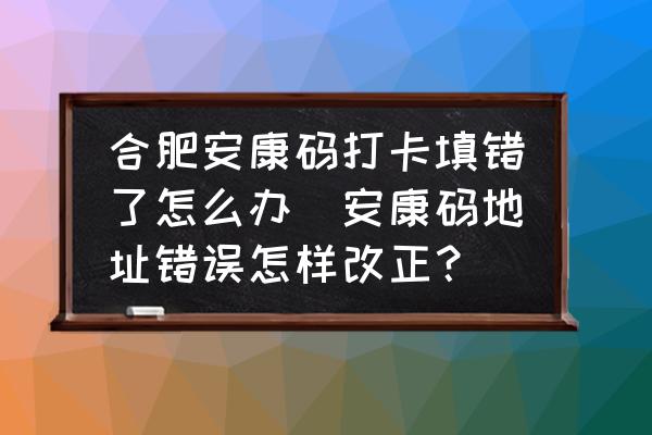 合肥安康碼打卡填錯(cuò)了怎么辦(安康碼地址錯(cuò)誤怎樣改正？)