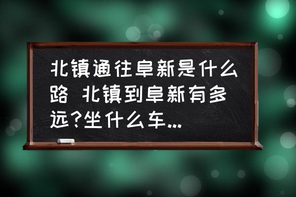 北鎮(zhèn)通往阜新是什么路 北鎮(zhèn)到阜新有多遠(yuǎn)?坐什么車方便?大約需要多久？