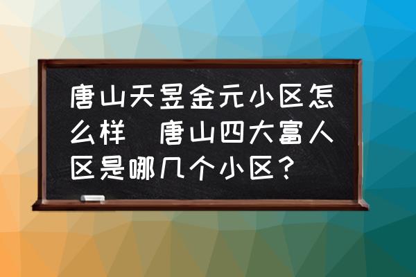 唐山天昱金元小區(qū)怎么樣(唐山四大富人區(qū)是哪幾個(gè)小區(qū)？)