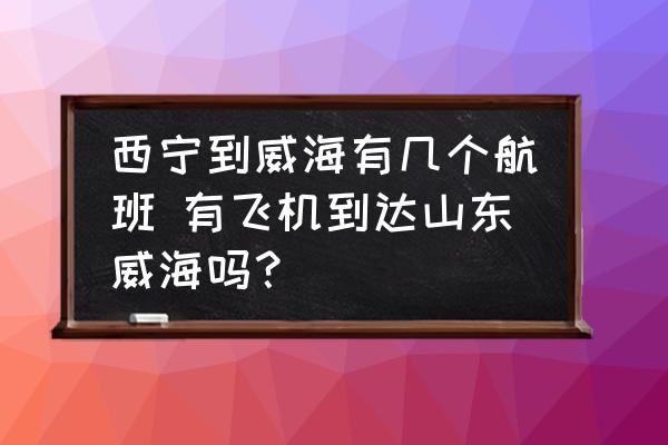 西寧到威海有幾個(gè)航班 有飛機(jī)到達(dá)山東威海嗎？