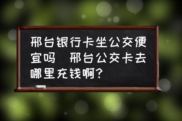 邢臺(tái)銀行卡坐公交便宜嗎(邢臺(tái)公交卡去哪里充錢??？)