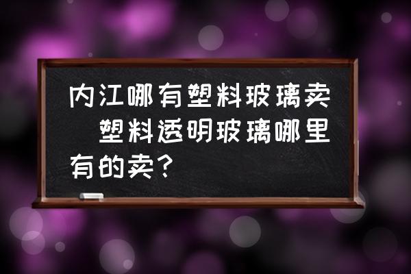 內(nèi)江哪有塑料玻璃賣(塑料透明玻璃哪里有的賣？)