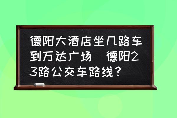 德陽大酒店坐幾路車到萬達(dá)廣場(德陽23路公交車路線？)