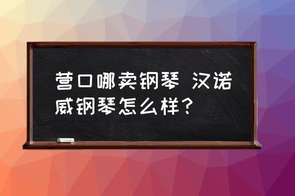 營口哪賣鋼琴 漢諾威鋼琴怎么樣？