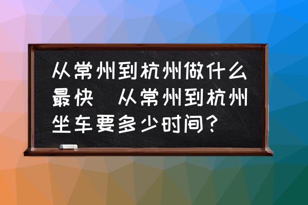 從常州到杭州做什么最快(從常州到杭州坐車要多少時(shí)間？)