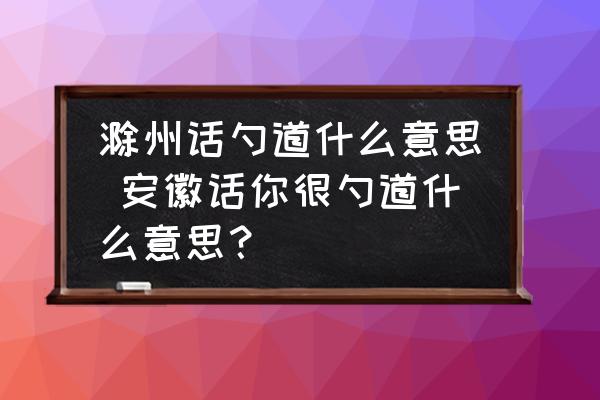 滁州話勺道什么意思 安徽話你很勺道什么意思？