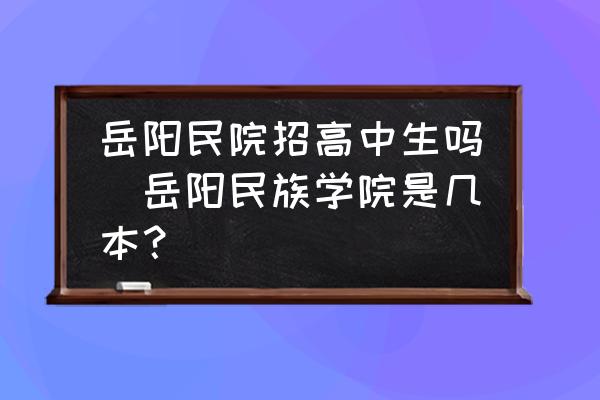 岳陽民院招高中生嗎(岳陽民族學院是幾本？)