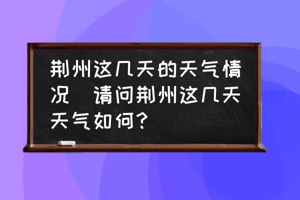 荊州這幾天的天氣情況(請問荊州這幾天天氣如何？)