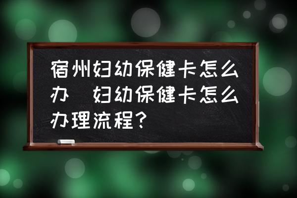 宿州婦幼保健卡怎么辦(婦幼保健卡怎么辦理流程？)