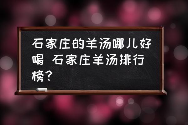 石家莊的羊湯哪兒好喝 石家莊羊湯排行榜？
