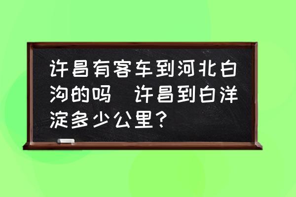 許昌有客車到河北白溝的嗎(許昌到白洋淀多少公里？)