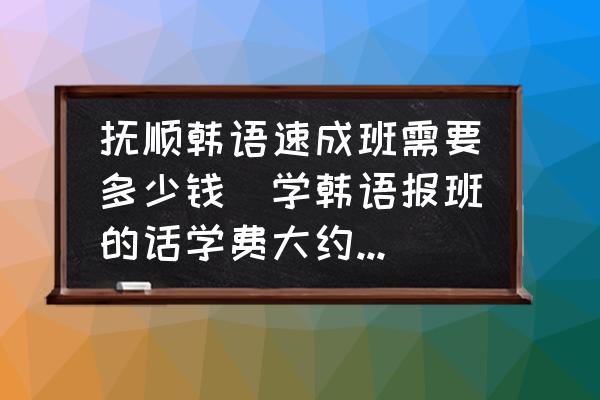 撫順韓語速成班需要多少錢(學(xué)韓語報(bào)班的話學(xué)費(fèi)大約需要多少？)