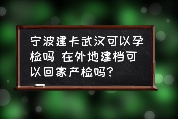 寧波建卡武漢可以孕檢嗎 在外地建檔可以回家產檢嗎？