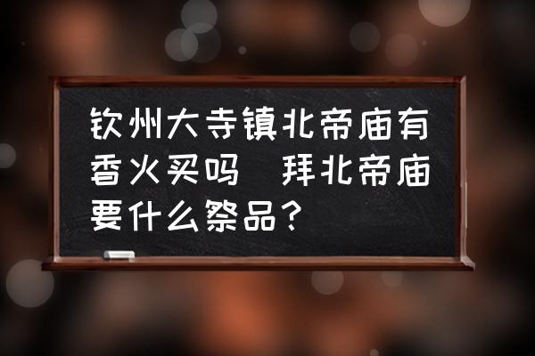 欽州大寺鎮(zhèn)北帝廟有香火買嗎(拜北帝廟要什么祭品？)