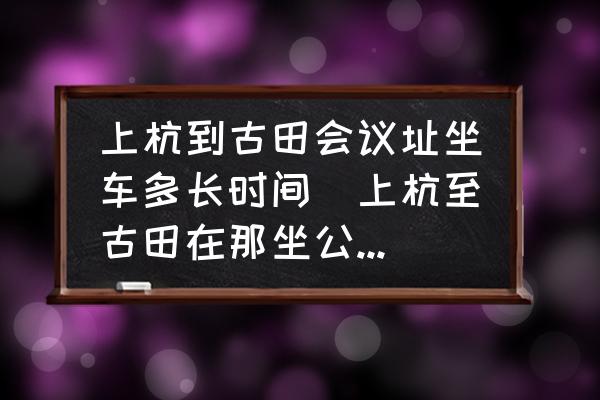 上杭到古田會議址坐車多長時間(上杭至古田在那坐公交要幾個小時時？)