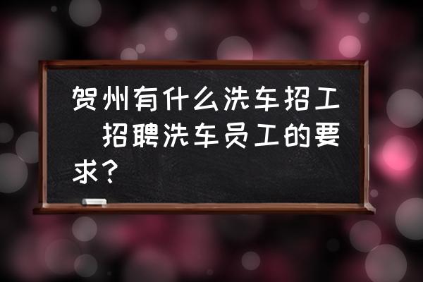 賀州有什么洗車招工(招聘洗車員工的要求？)