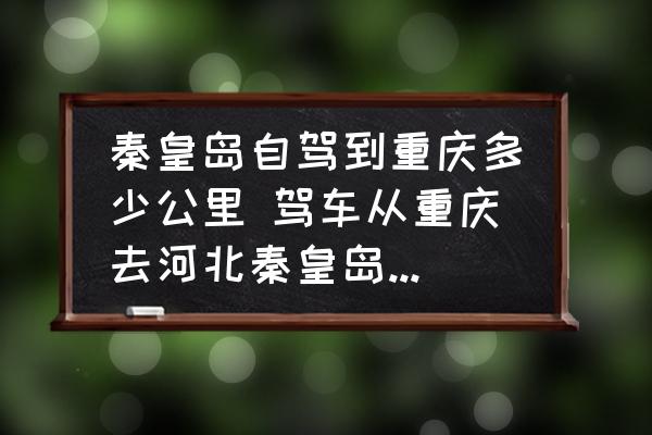 秦皇島自駕到重慶多少公里 駕車從重慶去河北秦皇島怎么走？