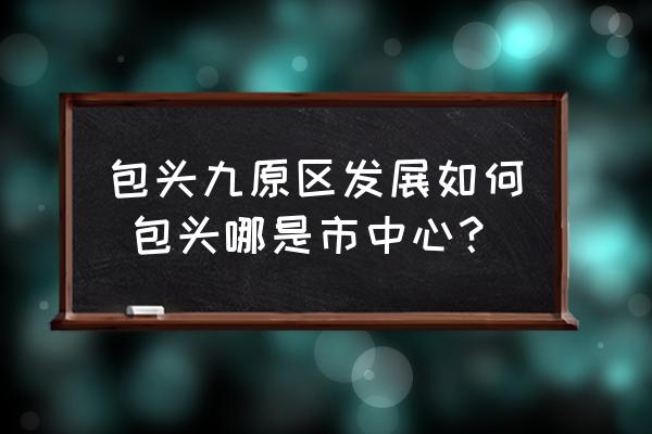 包頭九原區(qū)發(fā)展如何 包頭哪是市中心？