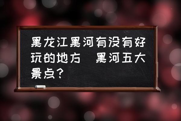黑龍江黑河有沒有好玩的地方(黑河五大景點(diǎn)？)