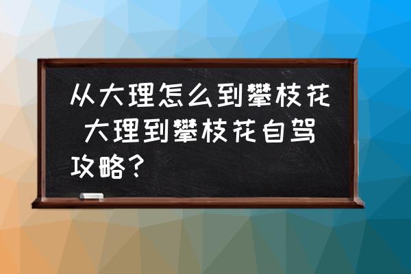 從大理怎么到攀枝花 大理到攀枝花自駕攻略？