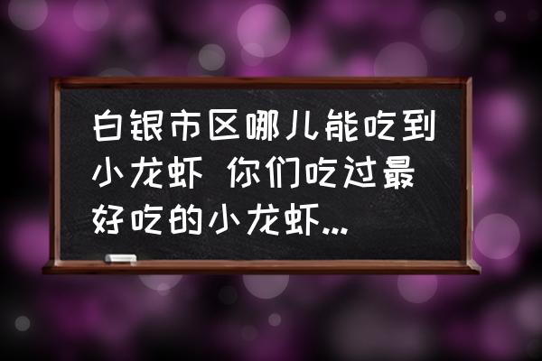 白銀市區(qū)哪兒能吃到小龍蝦 你們吃過最好吃的小龍蝦在哪里？