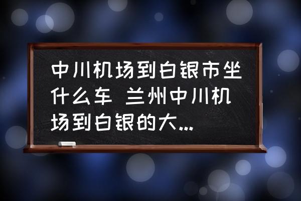 中川機場到白銀市坐什么車 蘭州中川機場到白銀的大巴是幾點的？