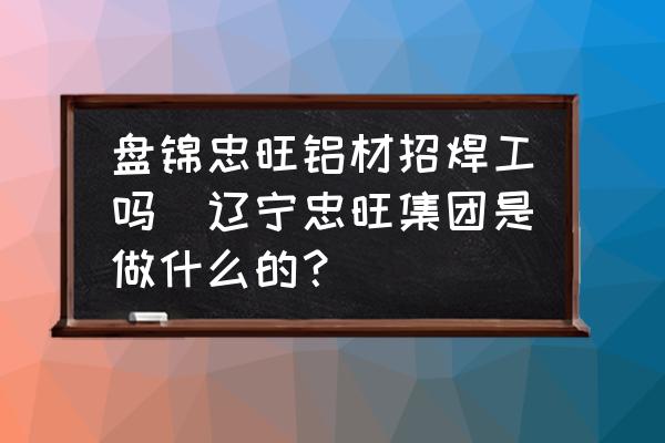 盤錦忠旺鋁材招焊工嗎(遼寧忠旺集團(tuán)是做什么的？)