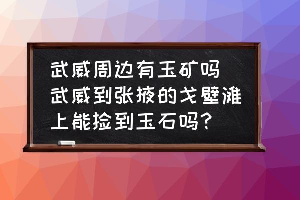 武威周邊有玉礦嗎 武威到張掖的戈壁灘上能撿到玉石嗎？