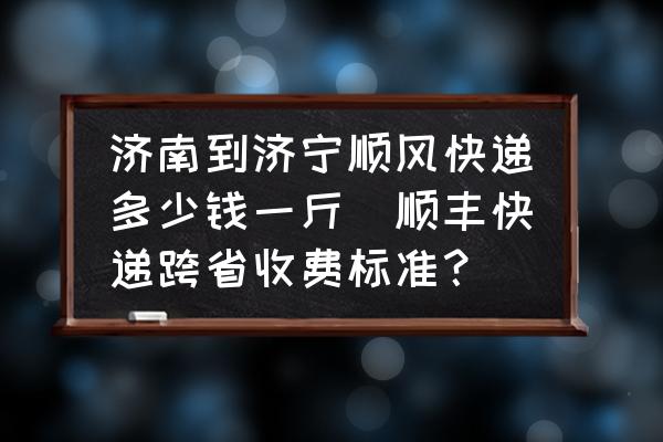 濟南到濟寧順風(fēng)快遞多少錢一斤(順豐快遞跨省收費標(biāo)準(zhǔn)？)