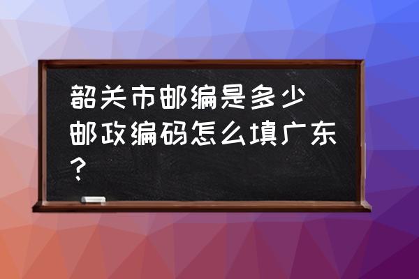 韶關(guān)市郵編是多少(郵政編碼怎么填廣東？)
