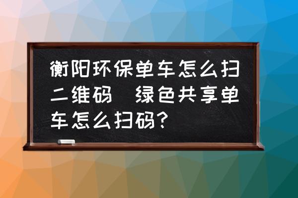 衡陽環(huán)保單車怎么掃二維碼(綠色共享單車怎么掃碼？)