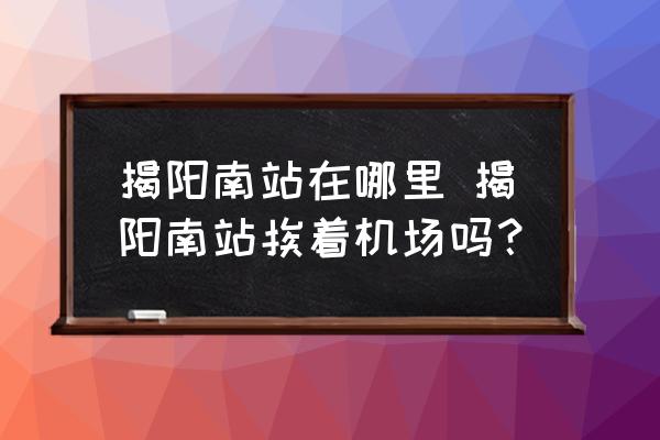 揭陽南站在哪里 揭陽南站挨著機(jī)場嗎？