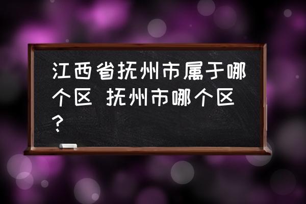 江西省撫州市屬于哪個(gè)區(qū) 撫州市哪個(gè)區(qū)？