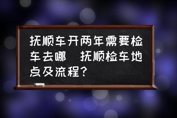 撫順車開兩年需要檢車去哪(撫順檢車地點及流程？)