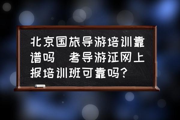 北京國旅導游培訓靠譜嗎(考導游證網(wǎng)上報培訓班可靠嗎？)
