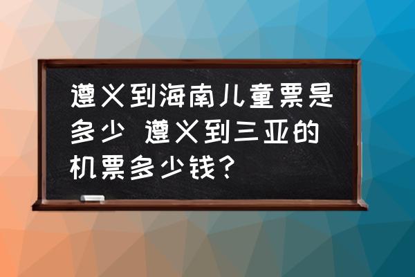 遵義到海南兒童票是多少 遵義到三亞的機(jī)票多少錢？
