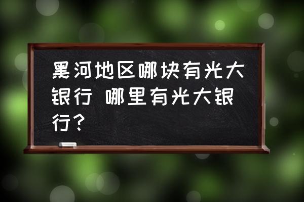 黑河地區(qū)哪塊有光大銀行 哪里有光大銀行？