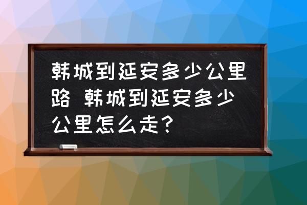 韓城到延安多少公里路 韓城到延安多少公里怎么走？
