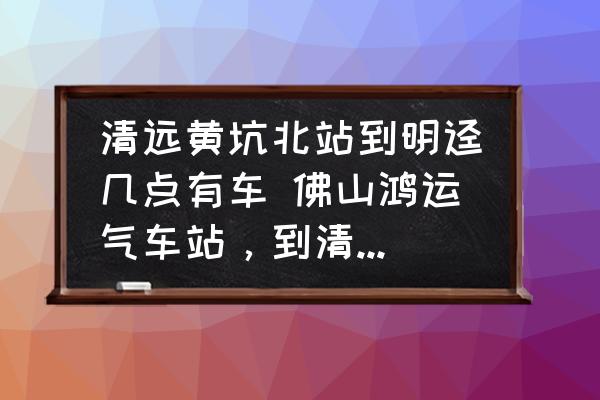 清遠(yuǎn)黃坑北站到明逕幾點(diǎn)有車 佛山鴻運(yùn)氣車站，到清遠(yuǎn)有幾班車？