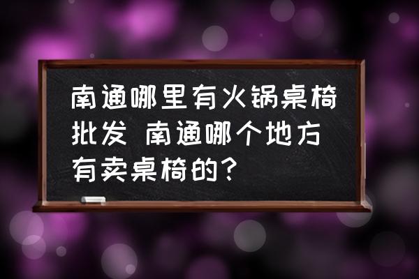 南通哪里有火鍋?zhàn)酪闻l(fā) 南通哪個地方有賣桌椅的？