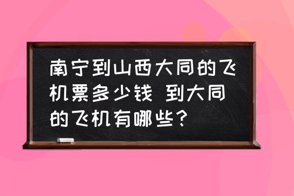 南寧到山西大同的飛機(jī)票多少錢 到大同的飛機(jī)有哪些？