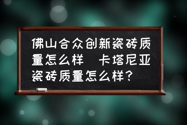 佛山合眾創(chuàng)新瓷磚質量怎么樣(卡塔尼亞瓷磚質量怎么樣？)