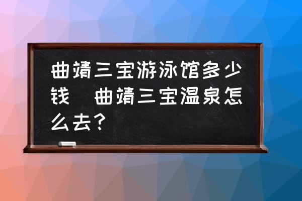 曲靖三寶游泳館多少錢(qián)(曲靖三寶溫泉怎么去？)