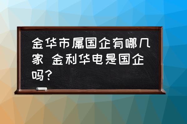 金華市屬國(guó)企有哪幾家 金利華電是國(guó)企嗎？