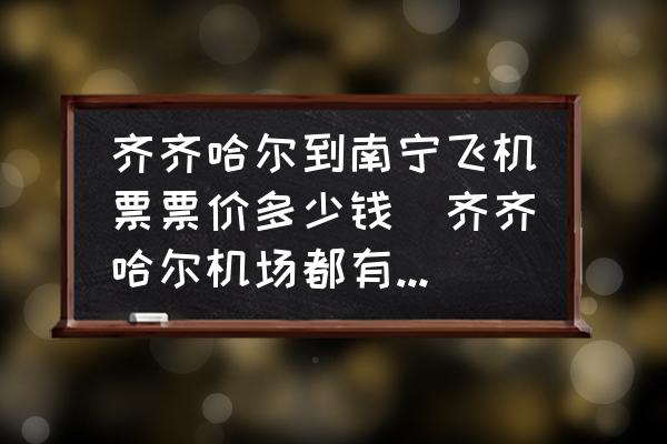 齊齊哈爾到南寧飛機票票價多少錢(齊齊哈爾機場都有飛往全國什么地方的航班？)