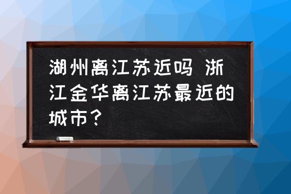 湖州離江蘇近嗎 浙江金華離江蘇最近的城市？
