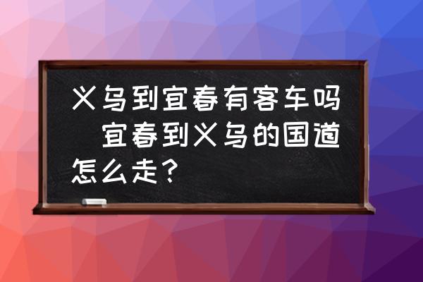 義烏到宜春有客車嗎(宜春到義烏的國道怎么走？)