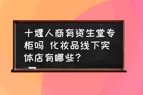 十堰人商有資生堂專柜嗎 化妝品線下實(shí)體店有哪些？