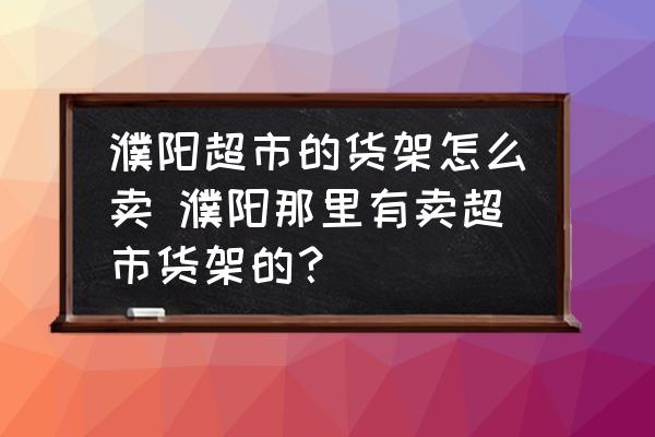 濮陽超市的貨架怎么賣 濮陽那里有賣超市貨架的？